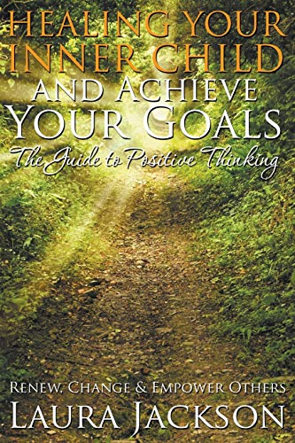 Healing Your Inner Child and Achieve Your Goals - The Guide to Positive Thinking: Renew, Change & Empower Others