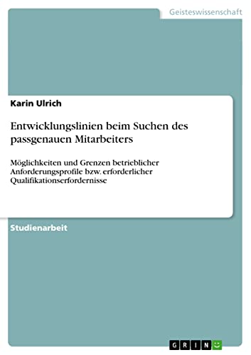 Entwicklungslinien beim Suchen des passgenauen Mitarbeiters: Möglichkeiten und Grenzen betrieblicher Anforderungsprofile bzw. erforderlicher Qualifikationserfordernisse