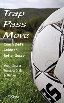 Trap - Pass - Move, Coach Dad's Guide to Better Soccer: Youth Soccer Training, Drills & Games (Better Youth Soccer & Futsal Coaching, Band 1)
