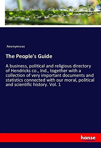 The People's Guide: A business, political and religious directory of Hendricks co., Ind., together with a collection of very important documents and ... political and scientific history. Vol. 1