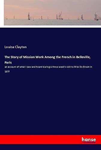 The Story of Mission Work Among the French in Belleville, Paris: an account of what I saw and heard during a three week's visit to Miss De Broen in 1877