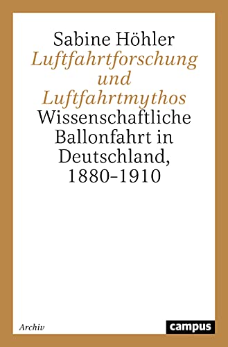 Luftfahrtforschung und Luftfahrtmythos: Wissenschaftliche Ballonfahrt in Deutschland, 1880-1910 (Campus Forschung)