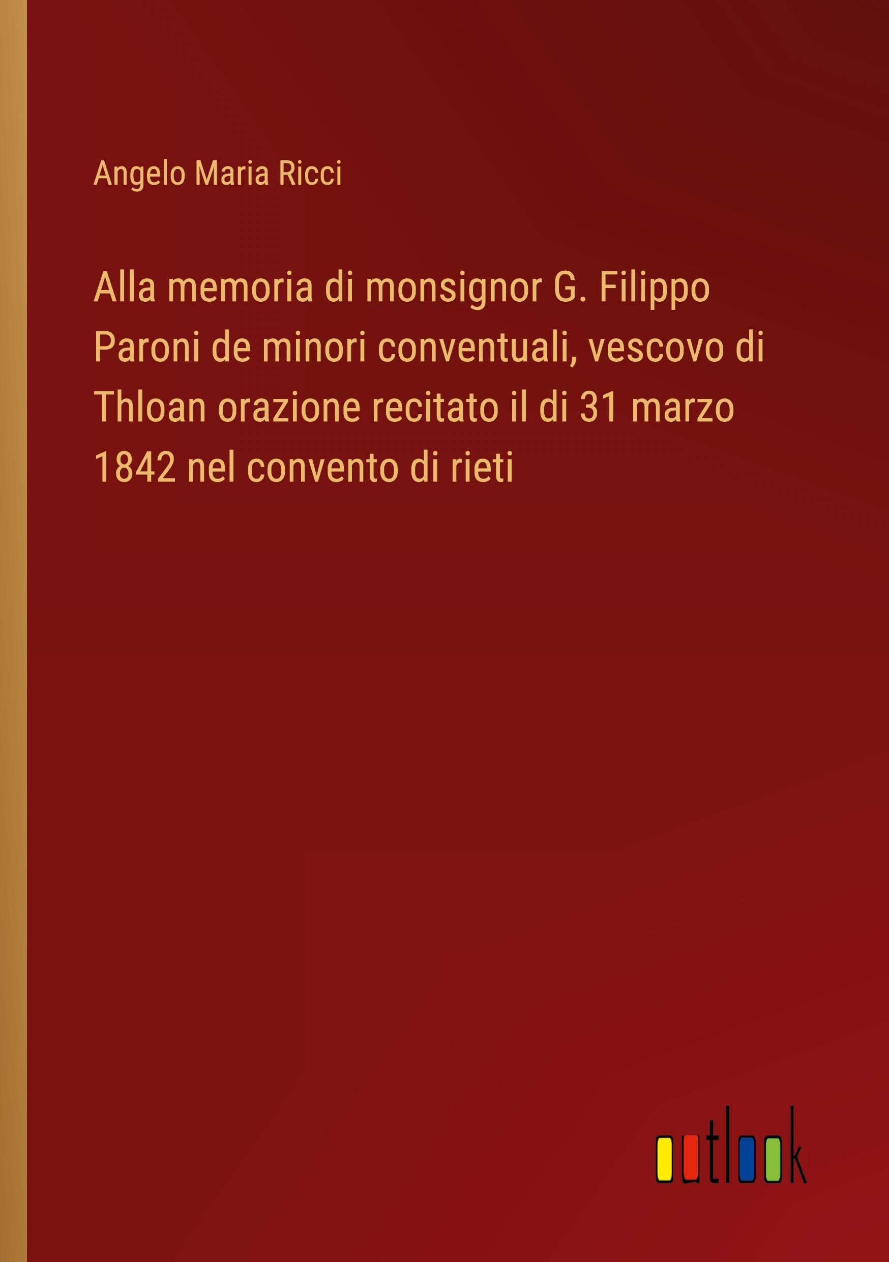 Alla memoria di monsignor G. Filippo Paroni de minori conventuali, vescovo di Thloan orazione recitato il di 31 marzo 1842 nel convento di rieti