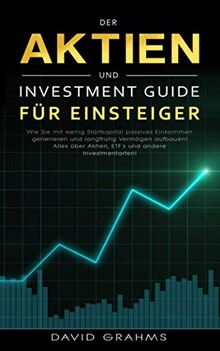 Der Aktien und Investment Guide für Einsteiger: Wie Sie mit wenig Startkapital passives Einkommen generieren und langfristig Vermögen aufbauen! Alles über Aktien, ETF`s und andere Investmentarten!