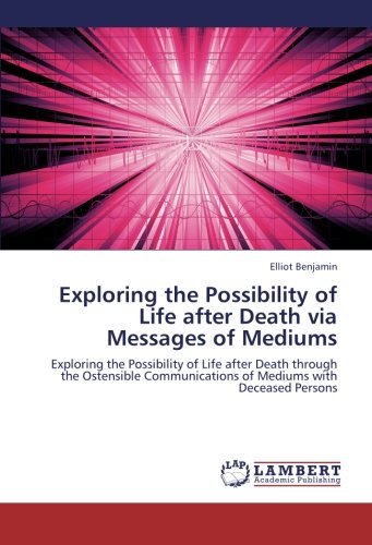 Exploring the Possibility of Life after Death via Messages of Mediums: Exploring the Possibility of Life after Death through the Ostensible Communications of Mediums with Deceased Persons