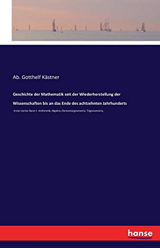 Geschichte der Mathematik seit der Wiederherstellung der Wissenschaften bis an das Ende des achtzehnten Jahrhunderts: Erster vierter Band 1 Arithmetik, Algebra, Elementargeometrie, Trigonometrie,