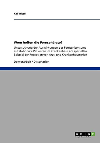 Wem helfen die Fernsehärzte? Auswirkungen des Fernsehkonsums auf stationäre Patienten im Krankenhaus: Am speziellen Beispiel der Rezeption von Arzt- und Krankenhausserien