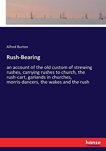 Rush-Bearing: an account of the old custom of strewing rushes, carrying rushes to church, the rush-cart, garlands in churches, morris-dancers, the wakes and the rush