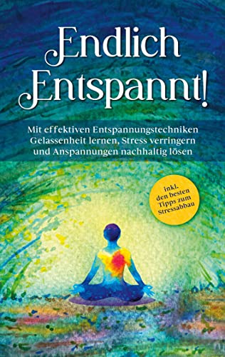Endlich entspannt!: Mit effektiven Entspannungstechniken Gelassenheit lernen, Stress verringern und Anspannungen nachhaltig lösen - inkl. den besten Tipps zum Stressabbau