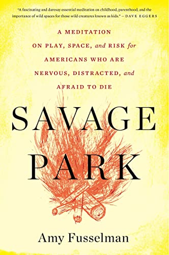 Amy Fusselman Savage Park, A Meditation On Play, Space, And Risk For Americans Who Are Nervous, Distracted, And Afraid To Die