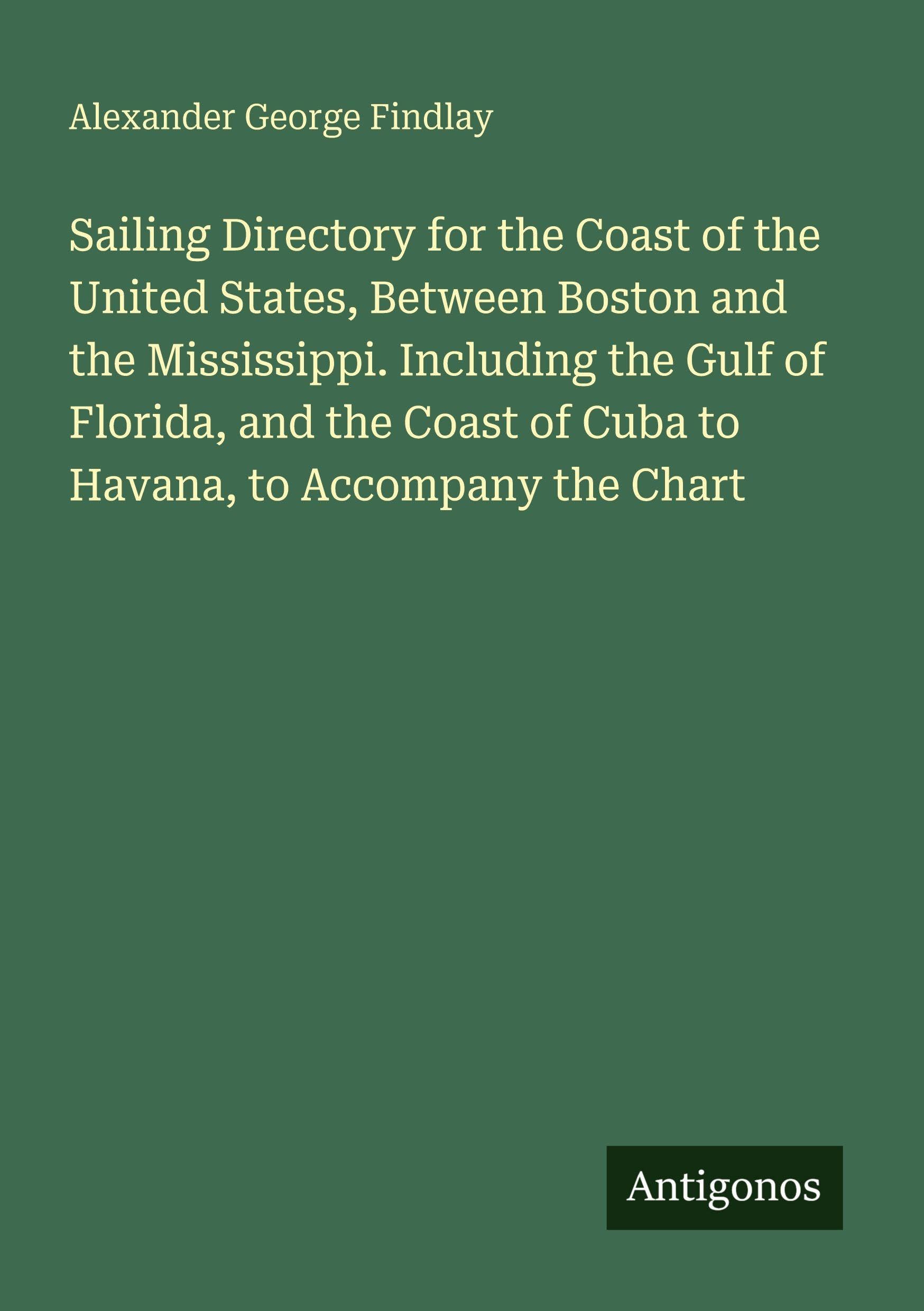 Sailing Directory for the Coast of the United States, Between Boston and the Mississippi. Including the Gulf of Florida, and the Coast of Cuba to Havana, to Accompany the Chart