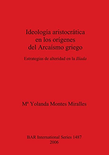 Ideología aristocrática en los orígenes del Arcaísmo griego: Estrategias de alteridad en la Ilíada (British Archaeological Reports, Band 1487)