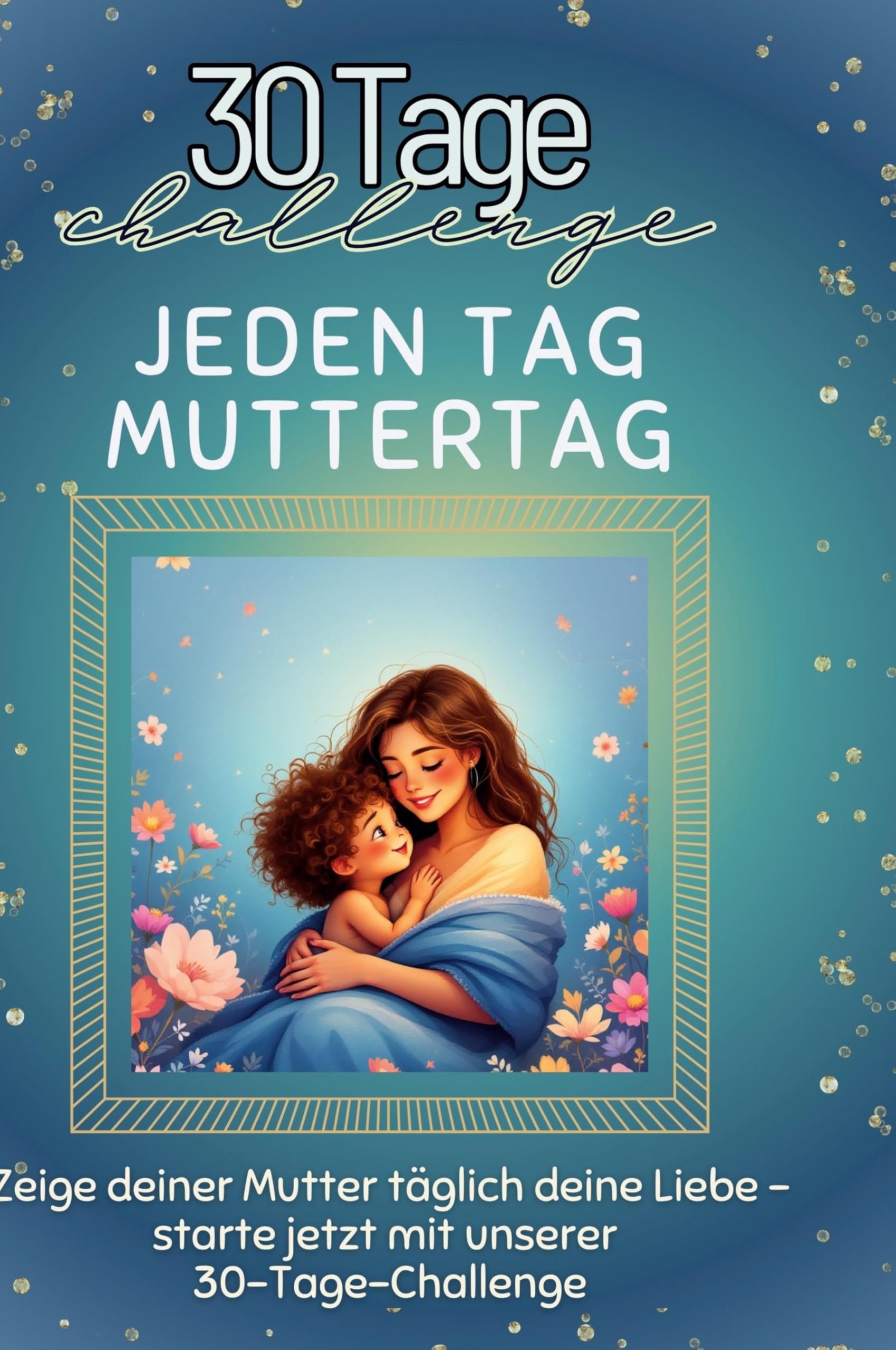 Jeden Tag Muttertag: Zeige deiner Mutter täglich deine Liebe ¿ starte jetzt mit unserer 30-Tage-Challenge