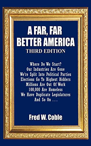 A Far, Far Better America, Third Edition: Where Do We Start? Our Industries are Gone We're Split Into Political Parties Elections Go To Highest ... We Have Duplicate Legislators and So On . . .