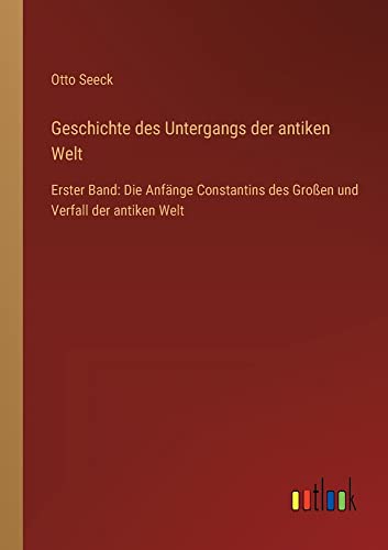 Geschichte des Untergangs der antiken Welt: Erster Band: Die Anfänge Constantins des Großen und Verfall der antiken Welt