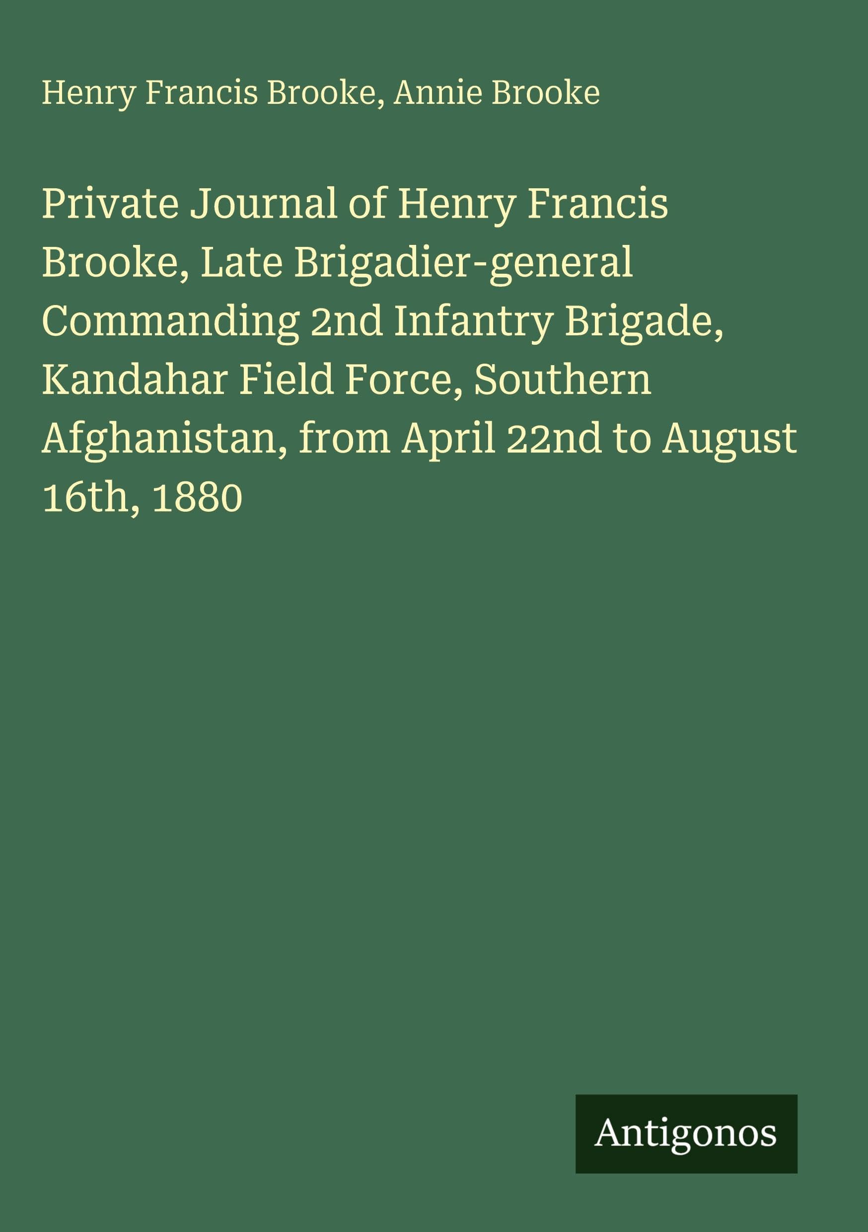 Private Journal of Henry Francis Brooke, Late Brigadier-general Commanding 2nd Infantry Brigade, Kandahar Field Force, Southern Afghanistan, from April 22nd to August 16th, 1880