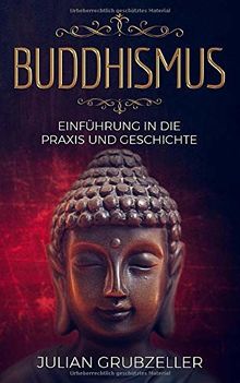 Buddhismus: Einführung in die Praxis und Geschichte: Integriere den Buddhismus in deinen Alltag und führe ein zufriedenes glückliches Leben in Achtsamkeit