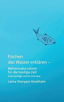 Fischen das Wasser erklären - Mahamudra Lehren für die heutige Zeit: Zwei Vorträge und ein Interview