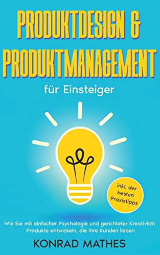 Produktdesign & Produktmanagement für Einsteiger: Wie Sie mit einfacher Psychologie und gerichteter Kreativität Produkte entwickeln, die Ihre Kunden lieben - inkl. der besten Praxistipps