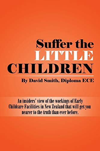 Suffer the little Children: An insiders' view of the workings of Early Childcare Facilities in New Zealand that will get you nearer to the truth than ever before.