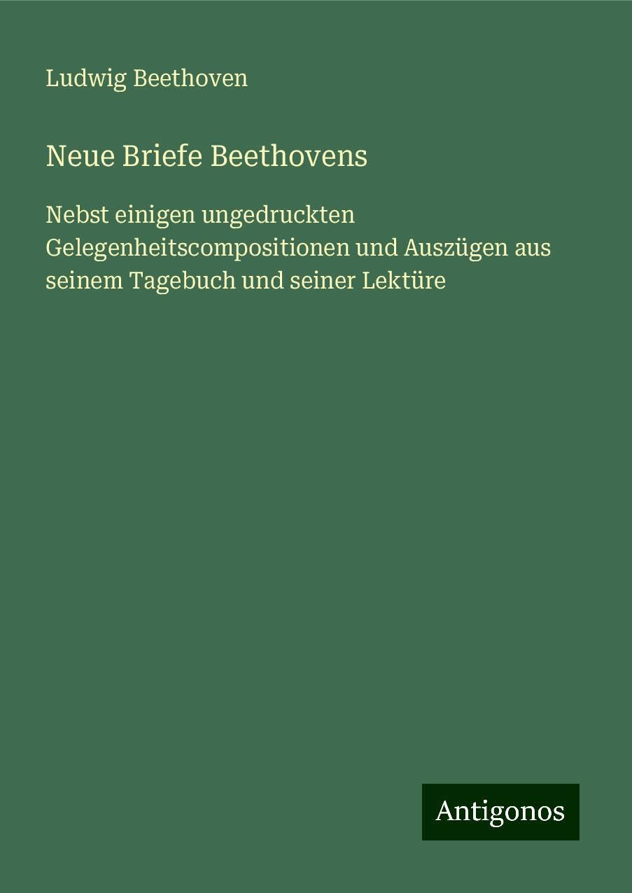 Neue Briefe Beethovens: Nebst einigen ungedruckten Gelegenheitscompositionen und Auszügen aus seinem Tagebuch und seiner Lektüre