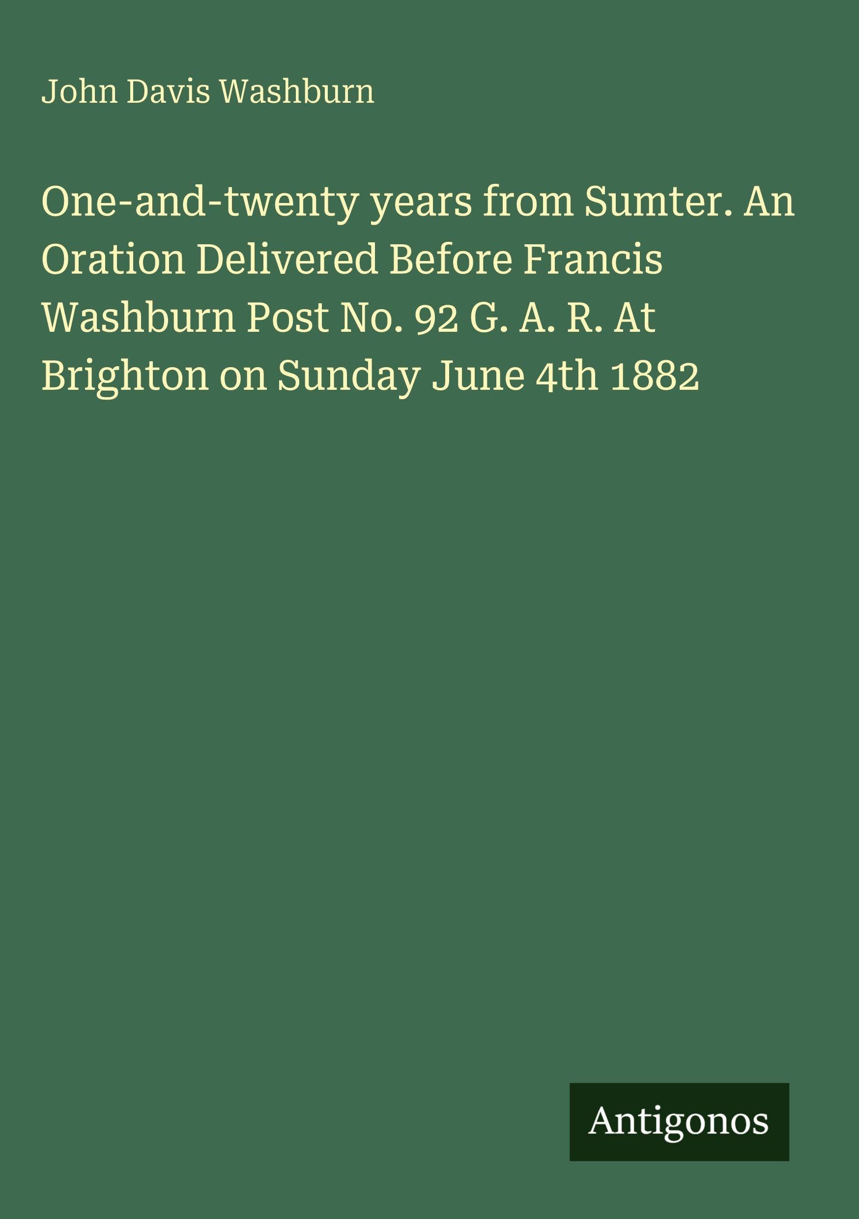 One-and-twenty years from Sumter. An Oration Delivered Before Francis Washburn Post No. 92 G. A. R. At Brighton on Sunday June 4th 1882