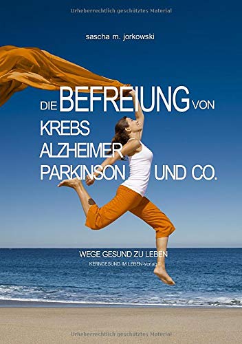 Die Befreiung von Krebs, Alzheimer, Parkinson und Co.: Wege gesund zu leben