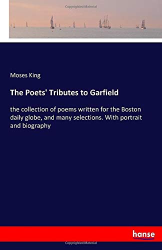 The Poets' Tributes to Garfield: the collection of poems written for the Boston daily globe, and many selections. With portrait and biography
