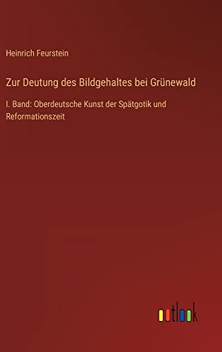 Zur Deutung des Bildgehaltes bei Grünewald: I. Band: Oberdeutsche Kunst der Spätgotik und Reformationszeit