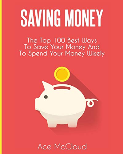 Saving Money: The Top 100 Best Ways To Save Your Money And To Spend Your Money Wisely (Saving Money Ideas Secrets & Strategies for)