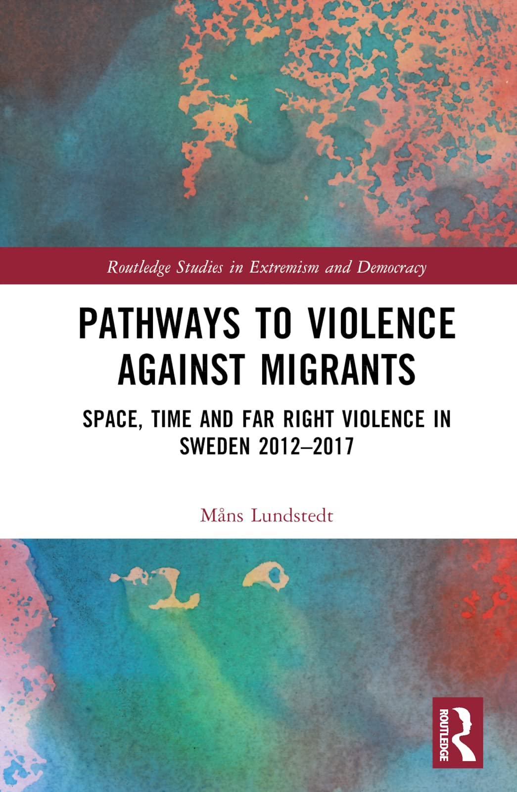 Pathways to Violence Against Migrants: Space, Time and Far Right Violence in Sweden 2012-2017 (Routledge Studies in Extremism and Democracy)