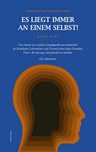 Es liegt immer an einem selbst! Band Eins: Von einem ver-rückten Standpunkt aus betrachtet ist Kranksein Freund wie Lehrmeister jedes Kranken. Einer, der auszog, um gesund zu werden. Ein Abenteuer