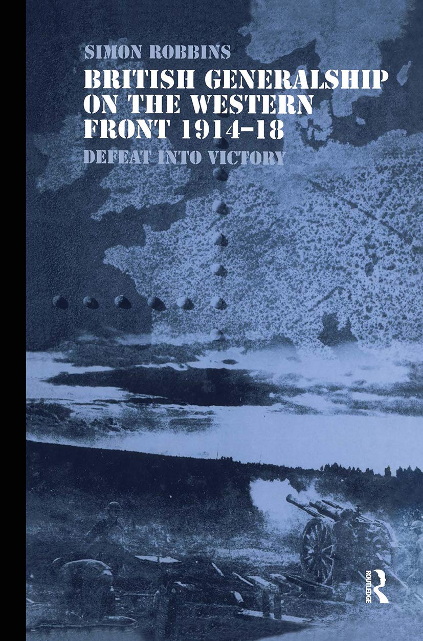 British Generalship on the Western Front 1914-1918: Defeat into Victory (CASS SERIES--MILITARY HISTORY AND POLICY, 21, Band 21)