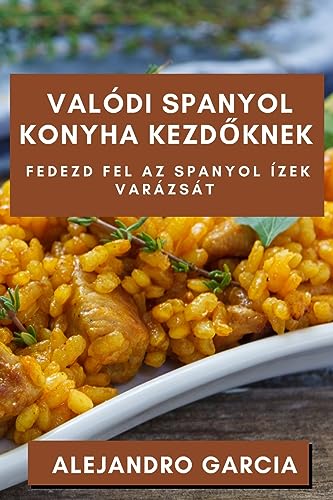 Valódi Spanyol Konyha Kezd¿knek: Fedezd fel az Spanyol Ízek Varázsát