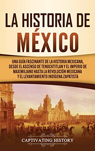 La historia de México: Una Guía Fascinante de la Historia Mexicana, Desde el Ascenso de Tenochtitlan y el Imperio de Maximiliano hasta la Revolución Mexicana y el Levantamiento Indígena Zapatista
