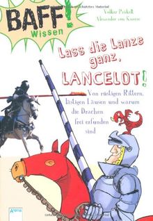 BAFF! Wissen. Lass die Lanze ganz, Lancelot!: Von rüstigen Rittern, lästigen Läusen und warum die Drachen frei erfunden sind