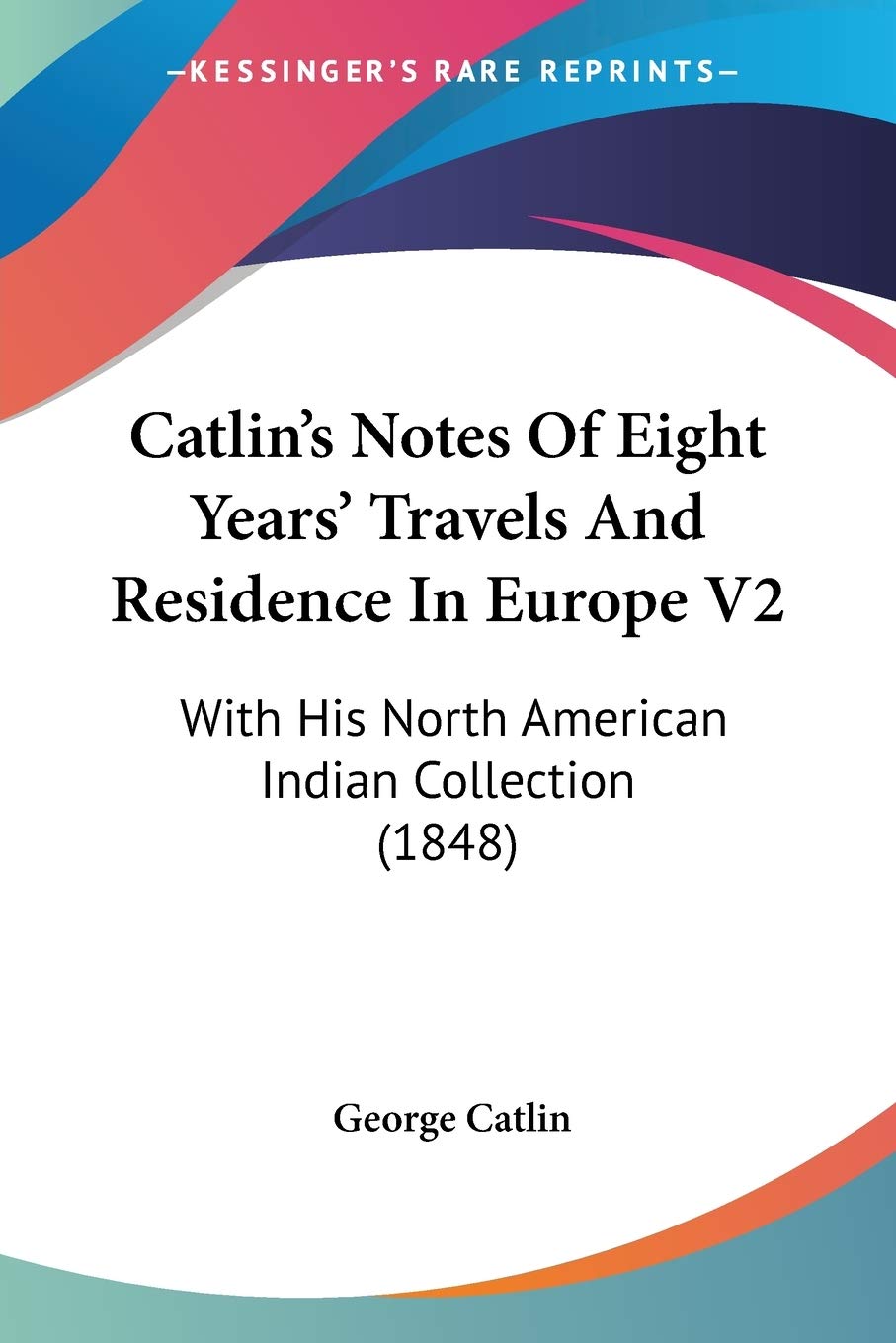 Catlin's Notes Of Eight Years' Travels And Residence In Europe V2: With His North American Indian Collection (1848)