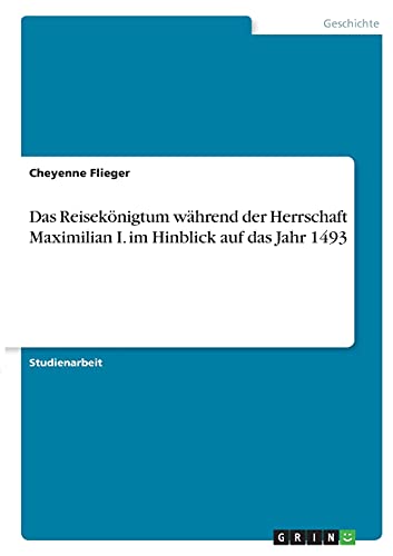 Das Reisekönigtum während der Herrschaft Maximilian I. im Hinblick auf das Jahr 1493
