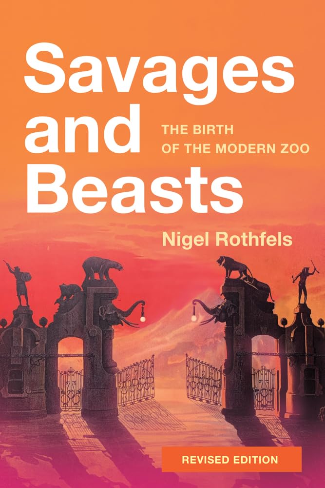 Nigel Rothfels Savages And Beasts, The Birth Of The Modern Zoo, The Birth Of The Modern Zoo (Revised) (Animals, History, Culture)