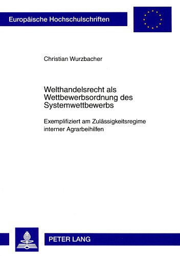 Welthandelsrecht als Wettbewerbsordnung des Systemwettbewerbs: Exemplifiziert am Zulässigkeitsregime interner Agrarbeihilfen (Europäische ... / Publications Universitaires Européennes)