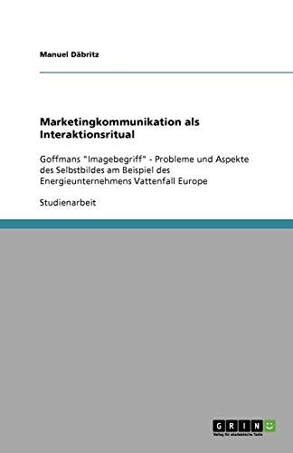 Marketingkommunikation als Interaktionsritual: Goffmans Imagebegriff - Probleme und Aspekte des Selbstbildes am Beispiel des Energieunternehmens Vattenfall Europe