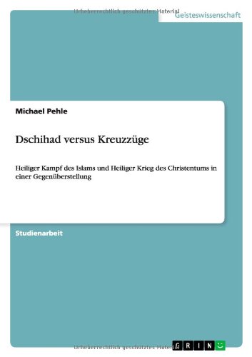 Dschihad versus Kreuzzüge: Heiliger Kampf des Islams und Heiliger Krieg des Christentums in einer Gegenüberstellung