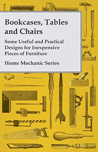 Bookcases, Tables and Chairs Some Useful and Practical Designs for Inexpensive Pieces of Furniture Home Mechanic Series