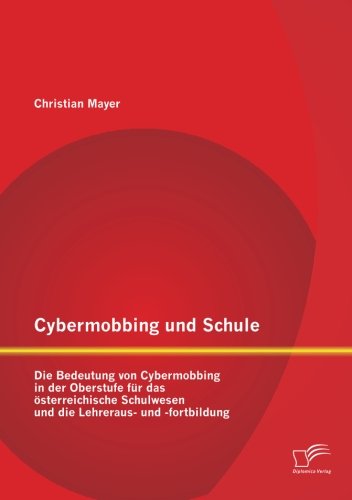Cybermobbing und Schule: Die Bedeutung von Cybermobbing in der Oberstufe für das österreichische Schulwesen und die Lehreraus- und -fortbildung