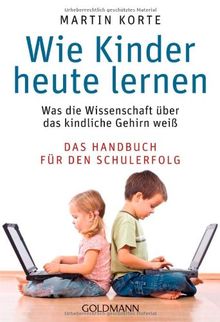 Wie Kinder heute lernen: Was die Wissenschaft über das kindliche Gehirn weiß - Das Handbuch für den Schulerfolg