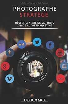 Photographe Stratège: Réussir à vivre de la photo grâce au web-marketing