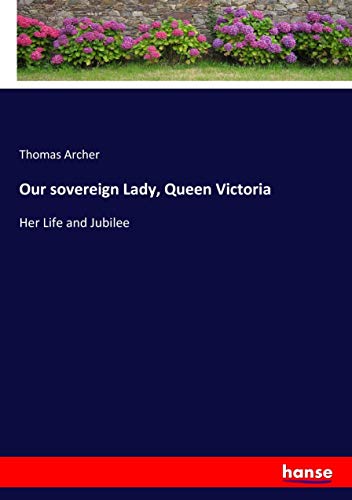 Our sovereign Lady, Queen Victoria: Her Life and Jubilee