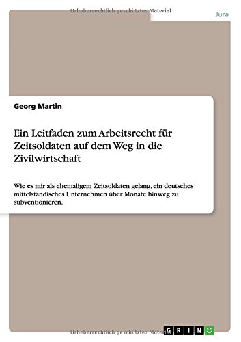 Ein Leitfaden zum Arbeitsrecht für Zeitsoldaten auf dem Weg in die Zivilwirtschaft: Wie es mir als ehemaligem Zeitsoldaten gelang, ein deutsches ... über Monate hinweg zu subventionieren
