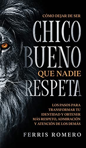 Cómo Dejar de ser el Chico Bueno que Nadie Respeta: Los Pasos para Transformar tu Identidad y Obtener más Respeto, Admiración y Atención de los Demás