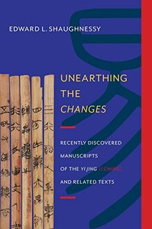 Shaughnessy, E: Unearthing the Changes: Recently Discovered Manuscripts of the "Yi Jing" ( "I Ching") and Related Texts (Translations from the Asian Classics)